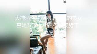 大神酒店约炮刚下飞机的美女空姐??穿上丝袜各种姿势干 完美露脸