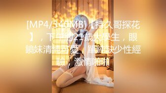 [MP4/340MB]【持久哥探花】，下午約21歲大學生，眼鏡妹清純可愛，單純缺少性經驗，激情啪啪