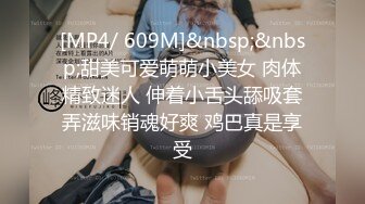 [MP4/ 609M]&nbsp;&nbsp;甜美可爱萌萌小美女 肉体精致迷人 伸着小舌头舔吸套弄滋味销魂好爽 鸡巴真是享受