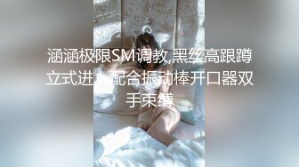 涵涵极限SM调教,黑丝高跟蹲立式进入配合振动棒开口器双手束缚