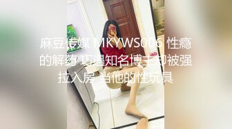 麻豆传媒 MKYWS006 性瘾的解药 巧遇知名博主却被强拉入房 当他的性玩具