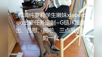 _特清纯萝莉学生嫩妹xiaoerduo土豪任务定制~G链JK服露出、自慰、啪啪、三点展示骚的一批