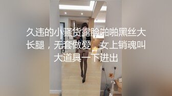 久违的小骚货露脸啪啪黑丝大长腿，无套做爱，女上销魂叫大道具一下进出