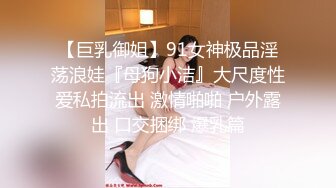 【巨乳御姐】91女神极品淫荡浪娃『母狗小洁』大尺度性爱私拍流出 激情啪啪 户外露出 口交捆绑 爆乳篇