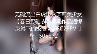 无码流出白虎嫩穴萝莉美少女【春日野结衣】早期作品捆绑束缚下的极限高潮FC2PPV-1505872