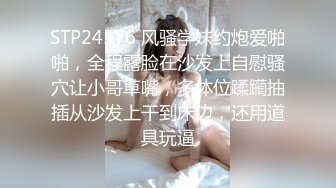 STP24576 风骚学妹约炮爱啪啪，全程露脸在沙发上自慰骚穴让小哥草嘴，多体位蹂躏抽插从沙发上干到床边，还用道具玩逼