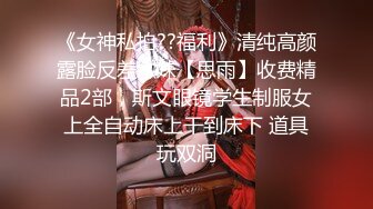 《女神私拍??福利》清纯高颜露脸反差嫩妹【思雨】收费精品2部，斯文眼镜学生制服女上全自动床上干到床下 道具玩双洞