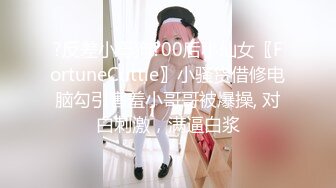 ?反差小母狗?00后小仙女〖FortuneCuttie〗小骚货借修电脑勾引害羞小哥哥被爆操, 对白刺激，满逼白浆