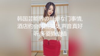 韩国芸能界の悲惨な门事情,酒店约会韩国美女,声音真好听,多姿势抽插