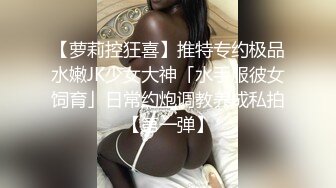 【萝莉控狂喜】推特专约极品水嫩JK少女大神「水手服彼女饲育」日常约炮调教养成私拍【第一弹】