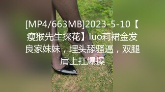 [MP4/663MB]2023-5-10【瘦猴先生探花】luo莉裙金发良家妹妹，埋头舔骚逼，双腿肩上扛爆操