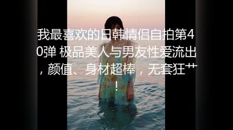 我最喜欢的日韩情侣自拍第40弹 极品美人与男友性爱流出，颜值、身材超棒，无套狂艹！