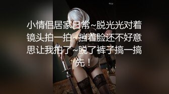 小情侣居家日常~脱光光对着镜头拍一拍~挡着脸还不好意思让我拍了~脱了裤子搞一搞先！