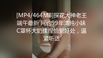 [MP4/464MB]探花大神老王端午最新 网约99年清纯小妹C罩杯大奶揉捏恰到好处，逼紧听话