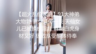 【超火乱伦家庭】91大神弟大物勃 妻女共侍一夫 天仙女儿已被操成淫娃 鲜嫩白虎身材又好 极致享受酮体侍奉