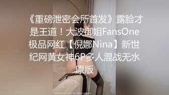 《重磅泄密会所首发》露脸才是王道！大波御姐FansOne极品网红【倪娜Nina】新世纪网黄女神6P多人混战无水原版