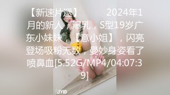 【新速片遞】 ♈♈♈ 2024年1月的新人，爆乳，S型19岁广东小妹妹，【意小姐】，闪亮登场吸粉无数，曼妙身姿看了喷鼻血[5.52G/MP4/04:07:39]