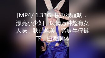 [MP4/ 1.33G] 权少很骚呐，漂亮小少妇，风情万种超有女人味，肤白貌美，紧身牛仔裤下，白嫩胴体