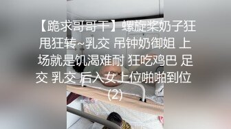 【跪求哥哥干】螺旋桨奶子狂甩狂转~乳交 吊钟奶御姐 上场就是饥渴难耐 狂吃鸡巴 足交 乳交 后入女上位啪啪到位 (2)