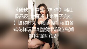 《稀缺㊙️重磅☛炸_弹》网红极品反_差骚货【米豆子完结】被称呼为“喷水怪”私拍各式花样玩弄刺激隐私部位高潮颤抖抽搐 (12)