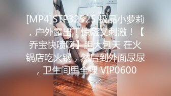 [MP4]STP32525 极品小萝莉，户外露出！惊险又刺激！【乔宝快喷啊】胆大包天 在火锅店吃火锅，然后到外面尿尿，卫生间里全裸 VIP0600