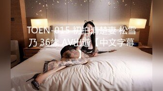 TOEN-015 初拍清楚妻 松雪乃 36歳 AV出道【中文字幕】