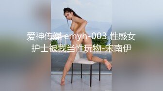 爱神传媒 emyh-003 性感女护士被我当性玩物-宋南伊