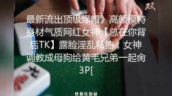 最新流出顶级绿帽》高颜模特身材气质网红女神【总在你背后TK】露脸淫乱私拍，女神调教成母狗给黄毛兄弟一起肏3P[