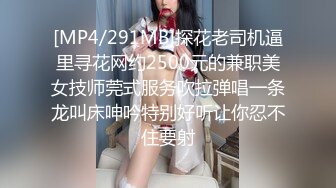 [MP4/291MB]探花老司机逼里寻花网约2500元的兼职美女技师莞式服务吹拉弹唱一条龙叫床呻吟特别好听让你忍不住要射