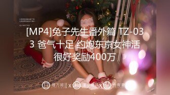 [MP4]兔子先生番外篇 TZ-033 爸气十足 约炮东京女神活很好奖励400万