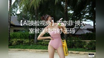 【AI换脸视频】刘亦菲 换衣室被连续内射 无码