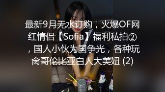 最新9月无水订购，火爆OF网红情侣【Sofia】福利私拍②，国人小伙为国争光，各种玩肏哥伦比亚白人大美妞 (2)