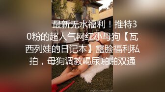 ⚫️⚫️最新无水福利！推特30粉的超人气网红小母狗【瓦西列娃的日记本】露脸福利私拍，母狗调教喝尿啪啪双通