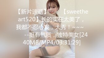 【新片速遞】✨✨✨【sweetheart520】长的实在太美了，我都不忍心发，大秀！~~~✨✨✨--挺有气质，独特美女[2440MB/MP4/03:31:29]