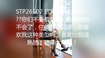 STP26502 巨乳美熟女少妇--??你们不要着急嘛，弄得我都不会了，你能做多久呀，你喜欢我这种类型吗，喜欢比较成熟的，骑乘大叫春！