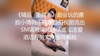 《精品✅重磅密》超会玩的露脸小情侣不健康自拍视图流出✅SM调教视频通话虚拟造爱酒店开房实战全程露脸