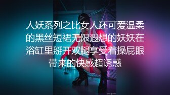 人妖系列之比女人还可爱温柔的黑丝短裙无限遐想的妖妖在浴缸里掰开双腿享受着操屁眼带来的快感超诱惑