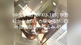 (中文字幕) [OFKU-165] 伊勢崎から上京した嫁の母が…四十路義母 笛木さとみ 45歳