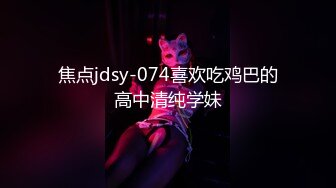 焦点jdsy-074喜欢吃鸡巴的高中清纯学妹