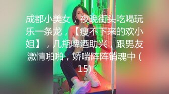 成都小美女，夜晚街头吃喝玩乐一条龙，【瘦不下来的欢小姐】，几瓶啤酒助兴，跟男友激情啪啪，娇喘阵阵销魂中 (15)