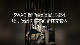 SWAG 提早给哥哥的耶诞礼物，吹舔肉棒不间断还无套内射 Nina