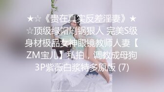 ★☆《贵在真实反差淫妻》★☆顶级绿帽刷锅狠人 完美S级身材极品女神眼镜教师人妻【ZM宝儿】私拍，调教成母狗3P紫薇白浆特多原版 (7)