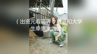 （出资元看简界）老婆和大学生单男激吻做爱