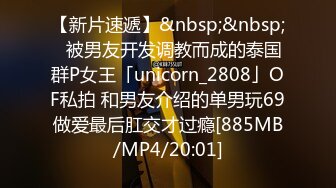 【新片速遞】&nbsp;&nbsp;✨被男友开发调教而成的泰国群P女王「unicorn_2808」OF私拍 和男友介绍的单男玩69做爱最后肛交才过瘾[885MB/MP4/20:01]