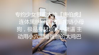 专约少女萝莉大神『唐伯虎』✅连体黑丝网袜 项圈狗链小母狗，极品身材超紧小嫩逼 主动用小穴温暖爸爸的大鸡巴