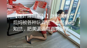 【迷奸睡奸系列】迷奸美熟女后妈被各种玩弄狂艹一顿毫无知觉，肥美逼逼简直爽翻了！