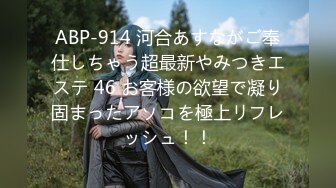 ABP-914 河合あすながご奉仕しちゃう超最新やみつきエステ 46 お客様の欲望で凝り固まったアソコを極上リフレッシュ！！