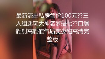 最新流出私房售价100元??三人组迷玩大神老梦捂七??口爆颜射高颜值气质美少妇高清完整版