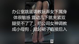 办公室跳蛋调教玩弄女下属身体很敏感 震动几下就夹紧双腿受不了了，把公司女神调教成小母狗，掀起裙子直接后入