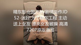 精东影业国产AV剧情新作JD52-迷奸 为了精东工程 主动送上女友 漂亮女友被操 高清720P原版首发